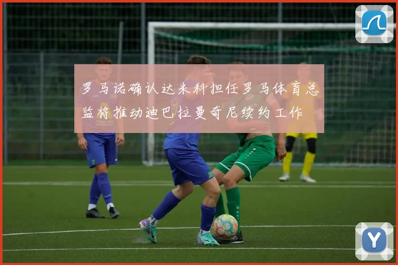罗马诺确认达米科担任罗马体育总监将推动迪巴拉曼奇尼续约工作