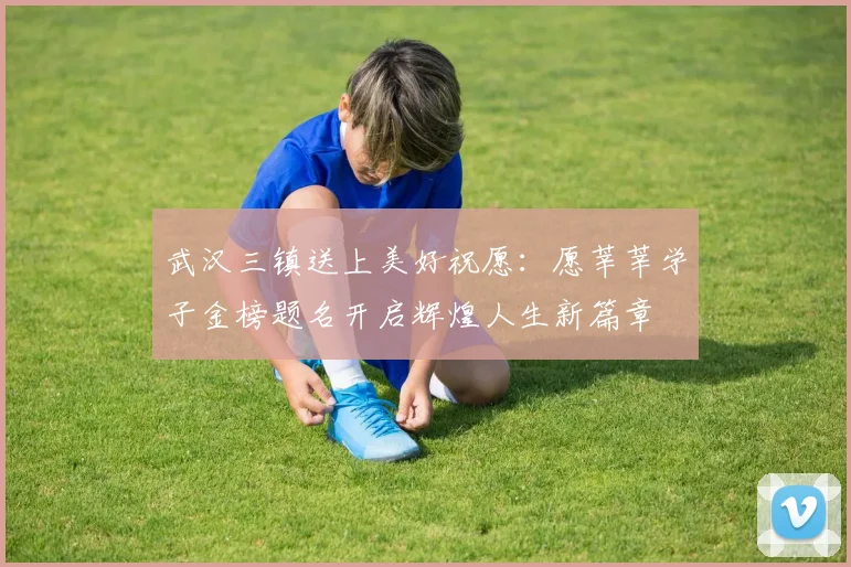 武汉三镇送上美好祝愿：愿莘莘学子金榜题名开启辉煌人生新篇章