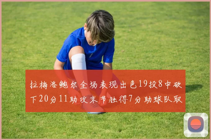 拉梅洛鲍尔全场表现出色19投8中砍下20分11助攻末节独得7分助球队取胜