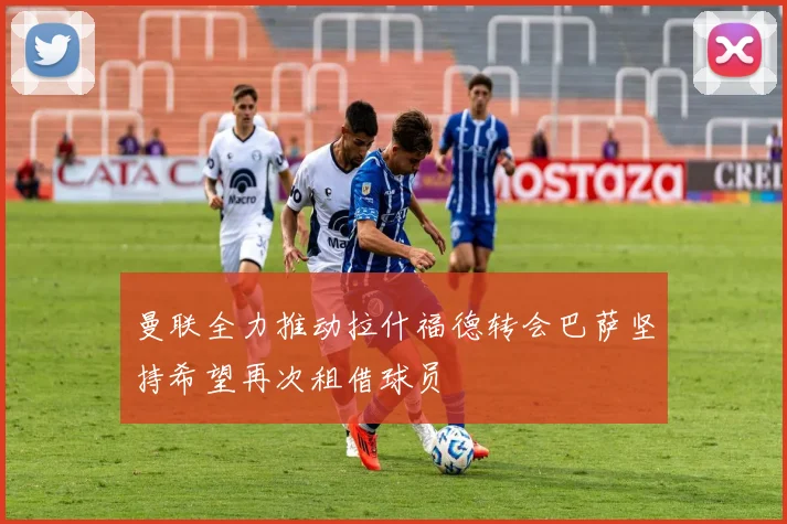 曼联全力推动拉什福德转会巴萨坚持希望再次租借球员
