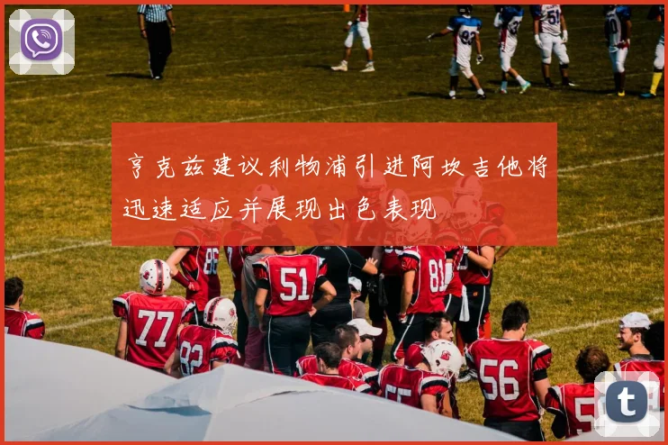 亨克兹建议利物浦引进阿坎吉他将迅速适应并展现出色表现