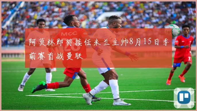 阿莫林即将接任米兰主帅8月15日季前赛首战曼联