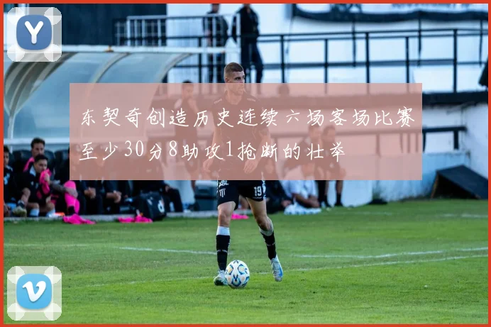 东契奇创造历史连续六场客场比赛至少30分8助攻1抢断的壮举
