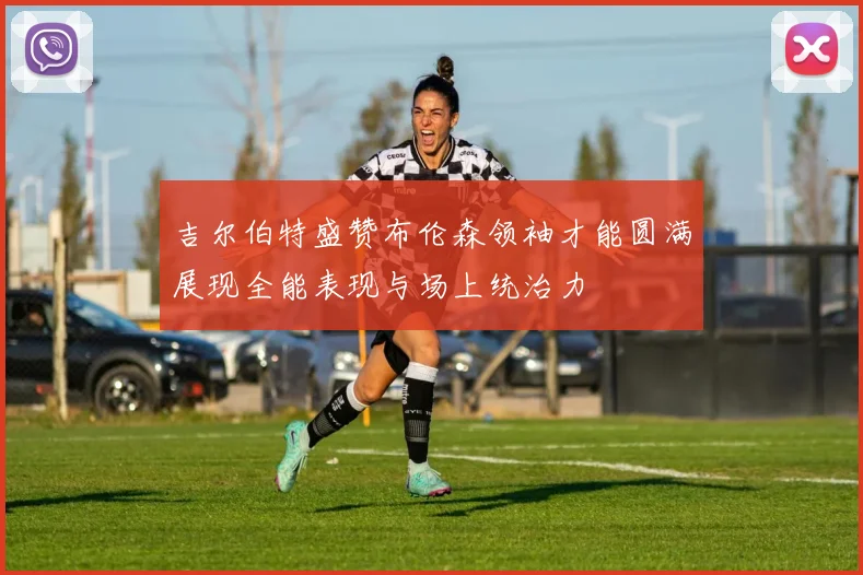 吉尔伯特盛赞布伦森领袖才能圆满展现全能表现与场上统治力