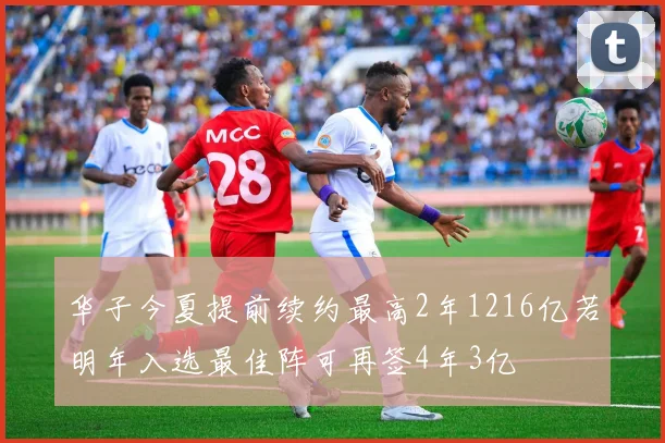 华子今夏提前续约最高2年1216亿若明年入选最佳阵可再签4年3亿