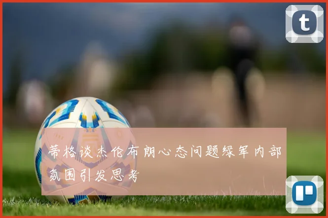 蒂格谈杰伦布朗心态问题绿军内部氛围引发思考