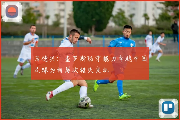 马德兴：奎罗斯防守能力卓越中国足球为何屡次错失良机