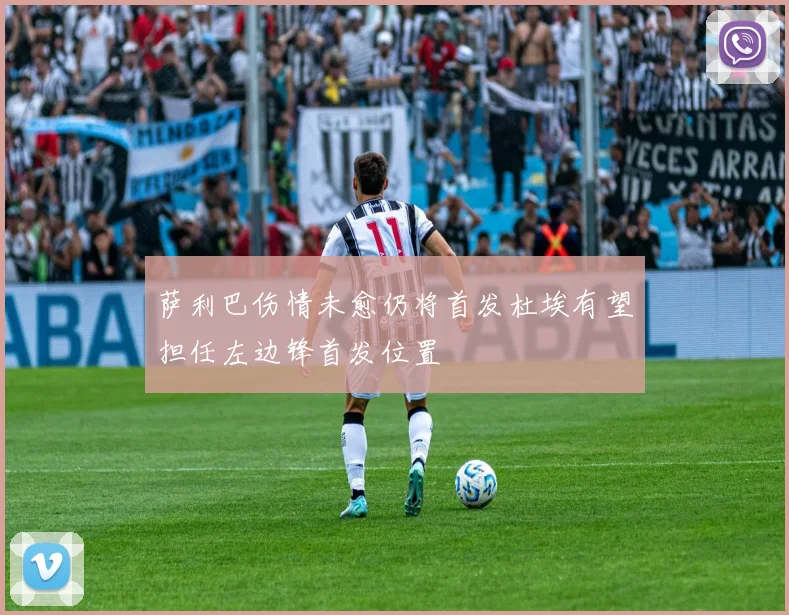 萨利巴伤情未愈仍将首发杜埃有望担任左边锋首发位置
