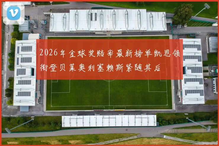 2026年金球奖赔率最新榜单凯恩领衔登贝莱奥利塞赖斯紧随其后