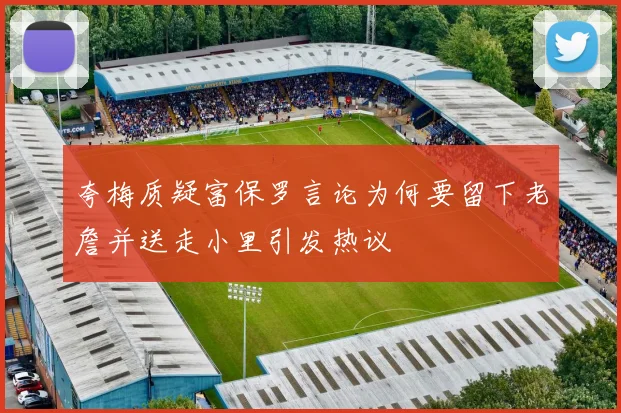 夸梅质疑富保罗言论为何要留下老詹并送走小里引发热议