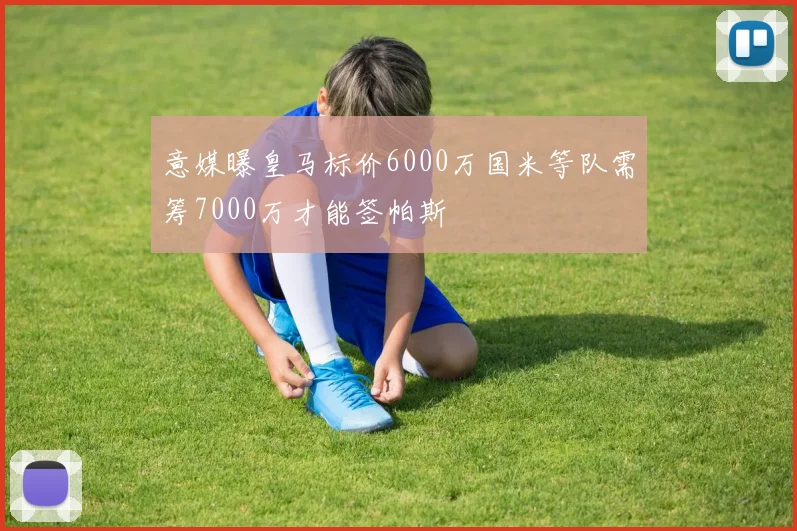 意媒曝皇马标价6000万国米等队需筹7000万才能签帕斯