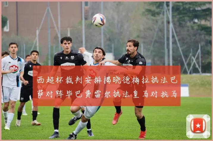 西超杯裁判安排揭晓德梅拉执法巴萨对阵毕巴费雷尔执法皇马对抗马竞