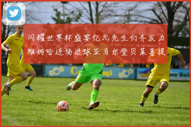 闪耀世界杯盛宴亿元先生们齐发力维姆哈连场进球亚马尔登贝莱喜提首球