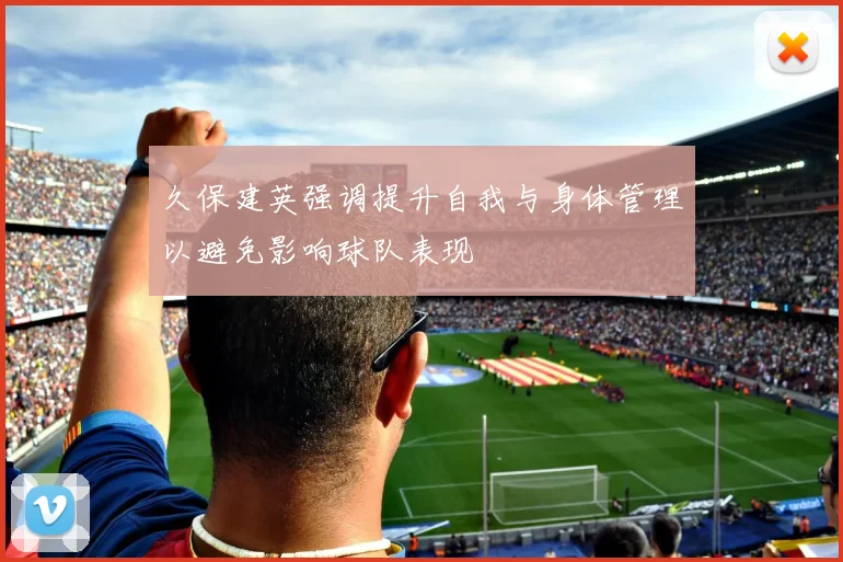 久保建英强调提升自我与身体管理以避免影响球队表现