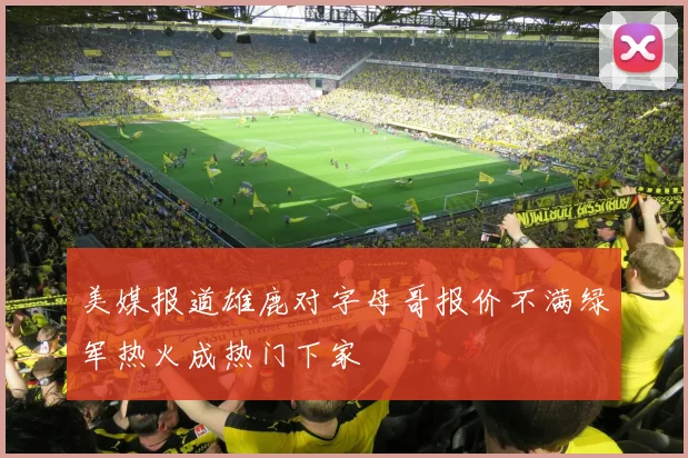 美媒报道雄鹿对字母哥报价不满绿军热火成热门下家