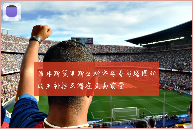 马库斯莫里斯分析字母哥与塔图姆的互补性及潜在交易前景