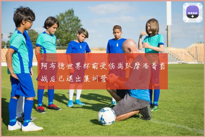 阿布德世界杯前受伤离队摩洛哥首战后已退出集训营