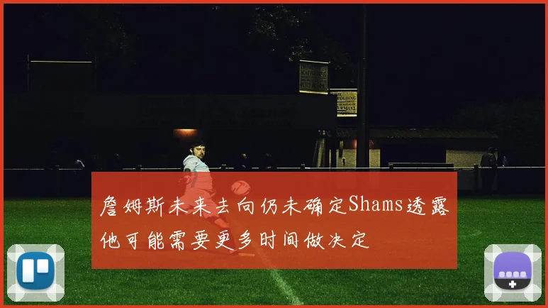 詹姆斯未来去向仍未确定Shams透露他可能需要更多时间做决定