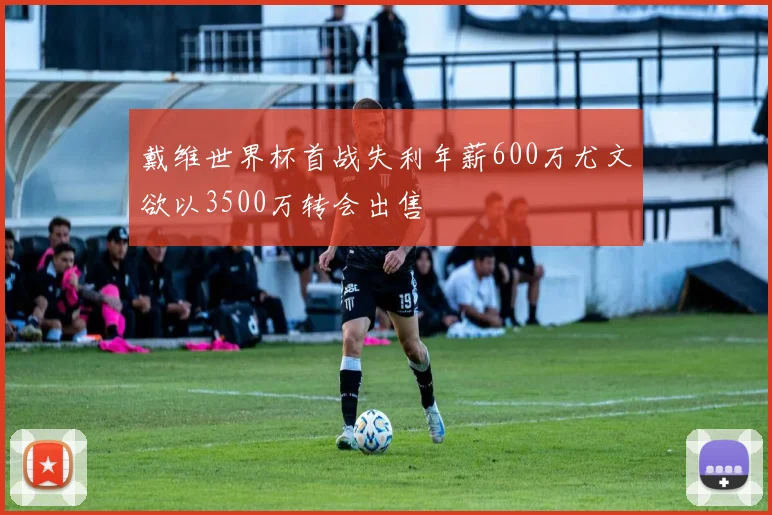 戴维世界杯首战失利年薪600万尤文欲以3500万转会出售