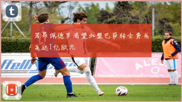 若昂佩德罗渴望加盟巴萨转会费或高达1亿欧元