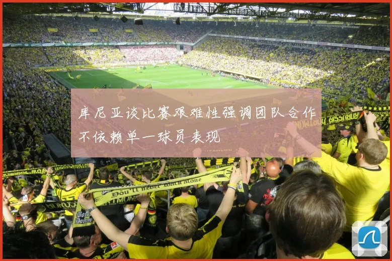 库尼亚谈比赛艰难性强调团队合作不依赖单一球员表现