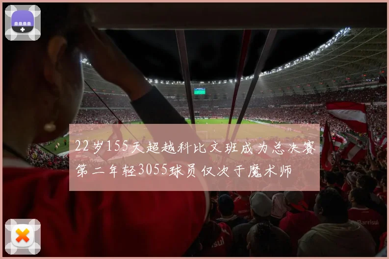 22岁155天超越科比文班成为总决赛第二年轻3055球员仅次于魔术师